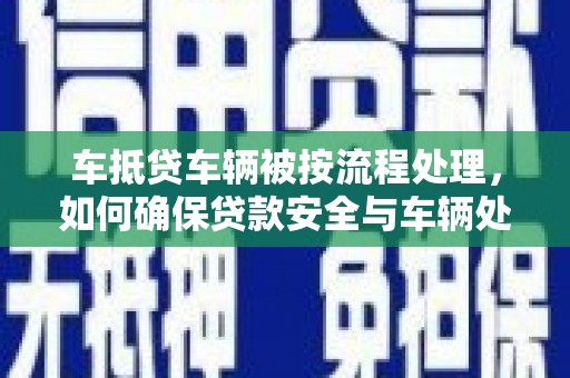 三芝车抵贷车辆被按流程处理，如何确保贷款安全与车辆处置透明？