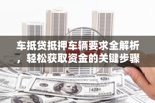 长顺车抵贷抵押车辆要求全解析，轻松获取资金的关键步骤
