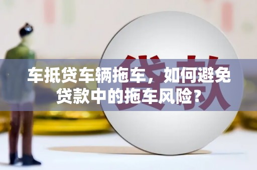 海口车抵贷车辆拖车，如何避免贷款中的拖车风险？