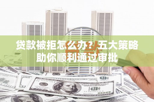 海口贷款被拒怎么办？五大策略助你顺利通过审批