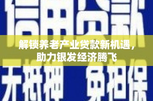 柳南解锁养老产业贷款新机遇，助力银发经济腾飞