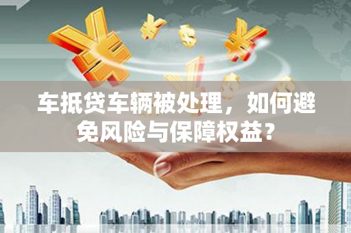 海口车抵贷车辆被处理，如何避免风险与保障权益？