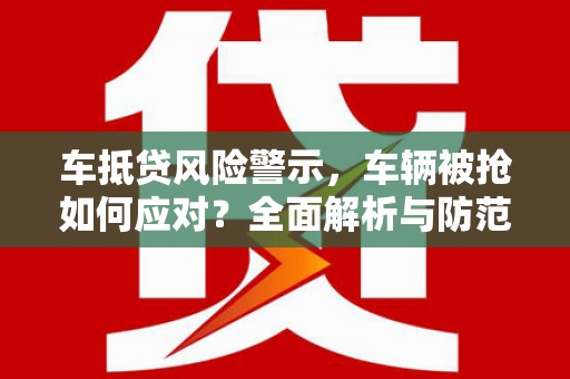 柳南车抵贷风险警示，车辆被抢如何应对？全面解析与防范策略