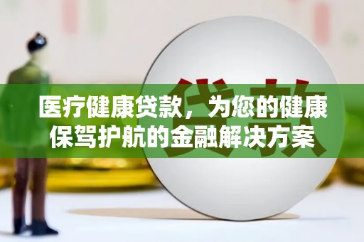 柳南医疗健康贷款，为您的健康保驾护航的金融解决方案