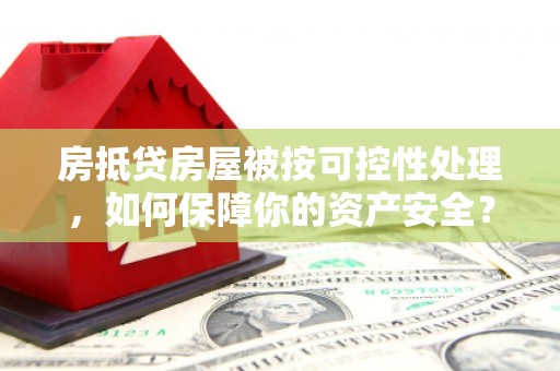 含山房抵贷房屋被按可控性处理，如何保障你的资产安全？