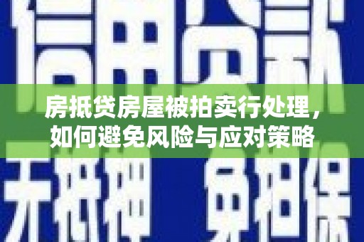 洛江房抵贷房屋被拍卖行处理，如何避免风险与应对策略
