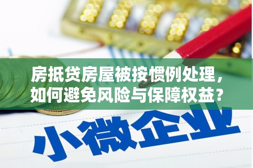 盐埕房抵贷房屋被按惯例处理，如何避免风险与保障权益？