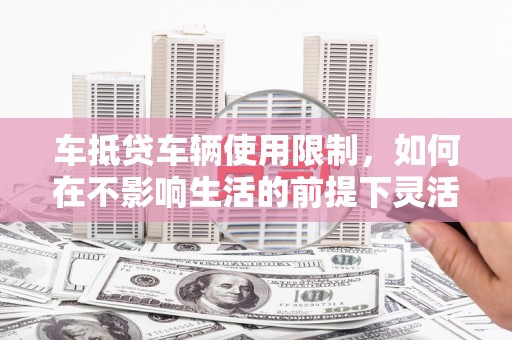洛江车抵贷车辆使用限制，如何在不影响生活的前提下灵活贷款？
