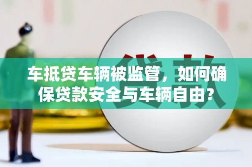如东车抵贷车辆被监管，如何确保贷款安全与车辆自由？
