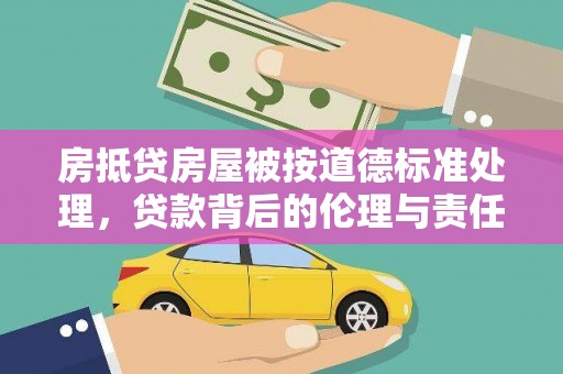 如东房抵贷房屋被按道德标准处理，贷款背后的伦理与责任