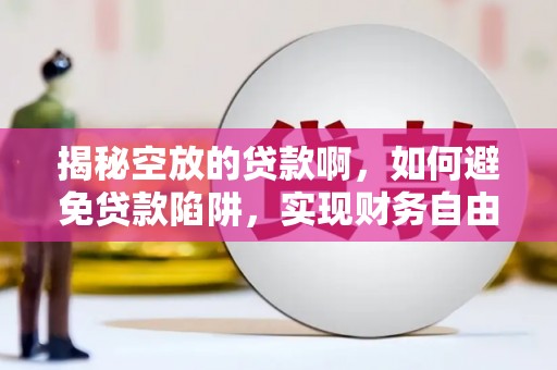 盐埕揭秘空放的贷款啊，如何避免贷款陷阱，实现财务自由