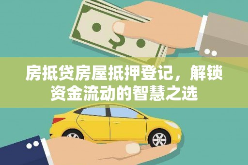 全椒房抵贷房屋抵押登记，解锁资金流动的智慧之选