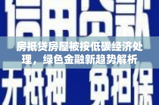 钟祥房抵贷房屋被按低碳经济处理，绿色金融新趋势解析