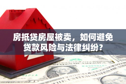 海珠房抵贷房屋被卖，如何避免贷款风险与法律纠纷？