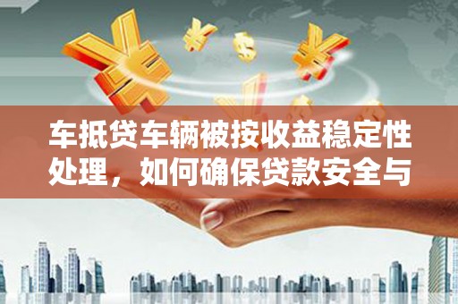 新界车抵贷车辆被按收益稳定性处理，如何确保贷款安全与收益？