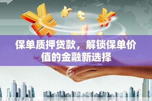 新界保单质押贷款，解锁保单价值的金融新选择