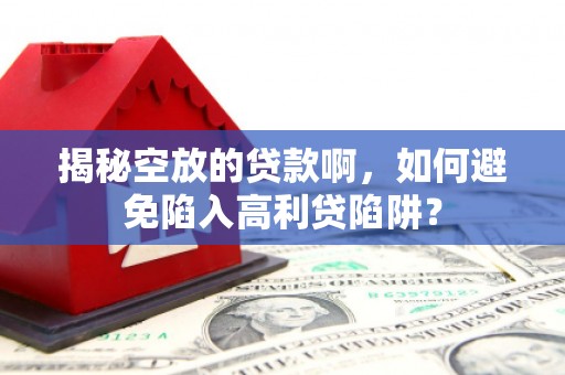 新界揭秘空放的贷款啊，如何避免陷入高利贷陷阱？