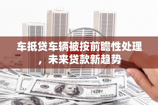 铁山港车抵贷车辆被按前瞻性处理，未来贷款新趋势