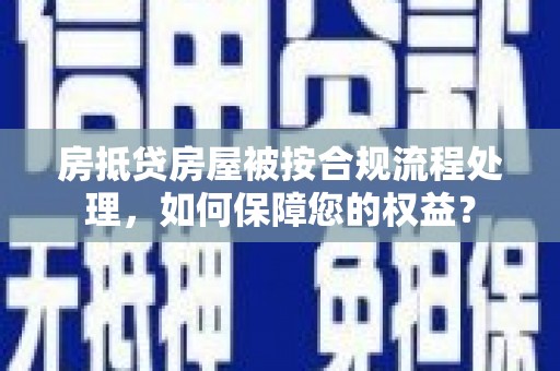 铜锣房抵贷房屋被按合规流程处理，如何保障您的权益？