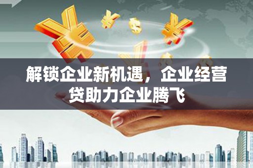 钟祥解锁企业新机遇，企业经营贷助力企业腾飞