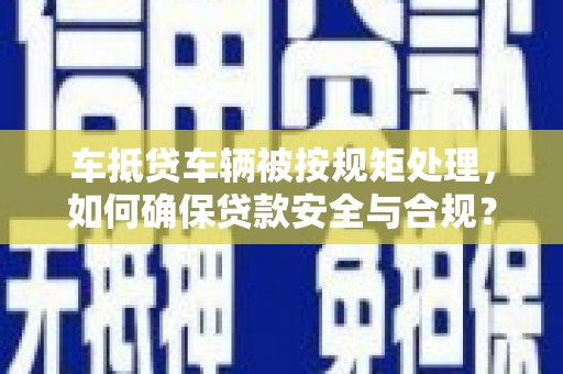 钟祥车抵贷车辆被按规矩处理，如何确保贷款安全与合规？