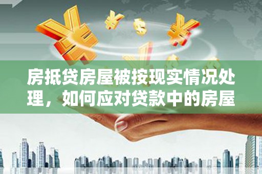 林西房抵贷房屋被按现实情况处理，如何应对贷款中的房屋处置问题