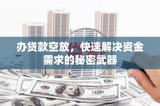 马村办贷款空放，快速解决资金需求的秘密武器