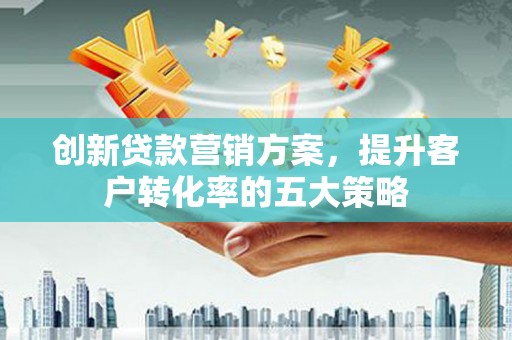 肃州创新贷款营销方案，提升客户转化率的五大策略