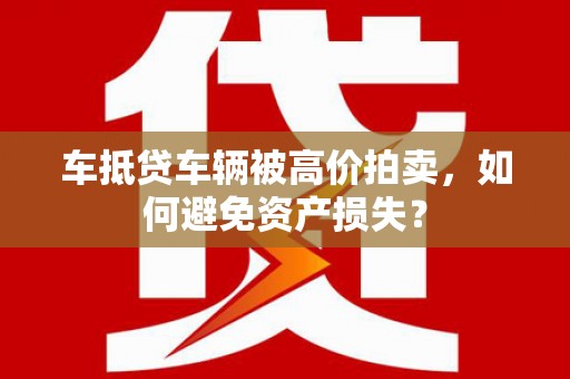 肃州车抵贷车辆被高价拍卖，如何避免资产损失？