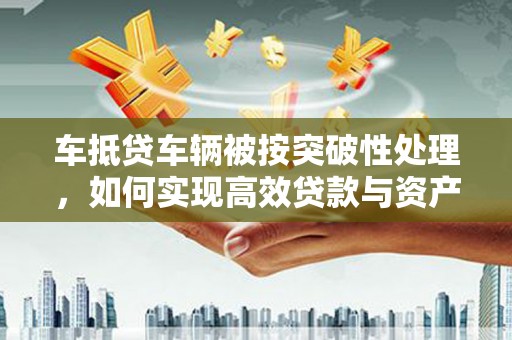 萨嘎车抵贷车辆被按突破性处理，如何实现高效贷款与资产优化？