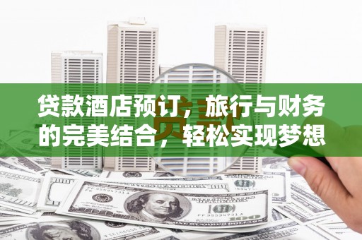 巴楚贷款酒店预订，旅行与财务的完美结合，轻松实现梦想之旅