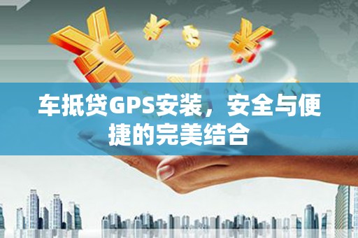 子长车抵贷GPS安装，安全与便捷的完美结合