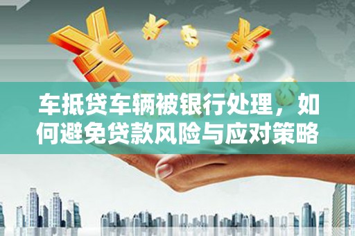 绥芬河车抵贷车辆被银行处理，如何避免贷款风险与应对策略
