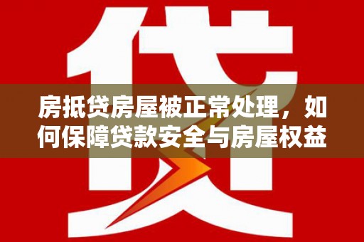 绥芬河房抵贷房屋被正常处理，如何保障贷款安全与房屋权益？