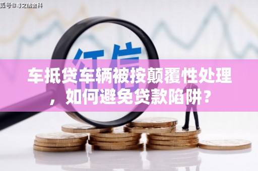 全椒车抵贷车辆被按颠覆性处理，如何避免贷款陷阱？