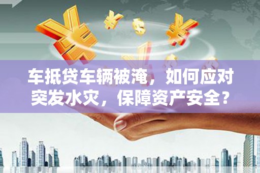 得荣车抵贷车辆被淹，如何应对突发水灾，保障资产安全？