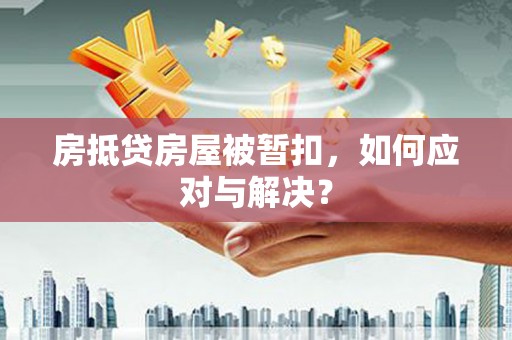 全椒房抵贷房屋被暂扣，如何应对与解决？