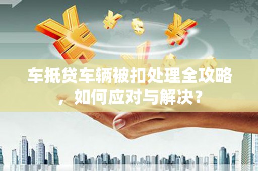 宁武车抵贷车辆被扣处理全攻略，如何应对与解决？