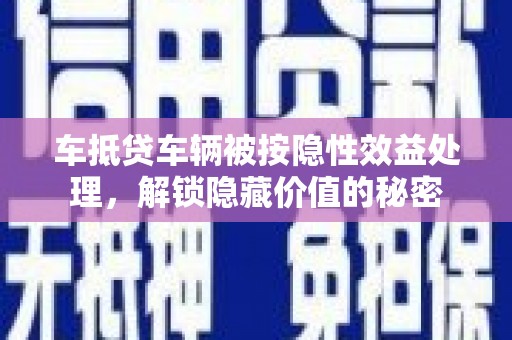 细河车抵贷车辆被按隐性效益处理，解锁隐藏价值的秘密