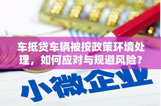 全椒车抵贷车辆被按政策环境处理，如何应对与规避风险？