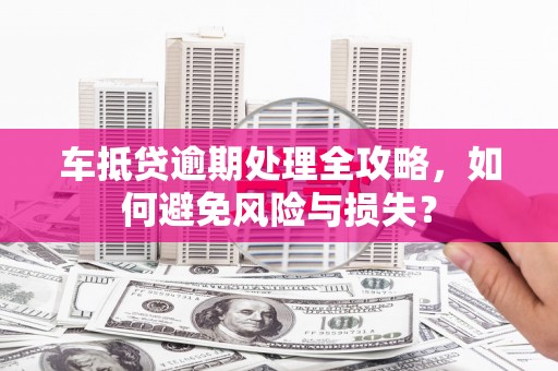 宁武车抵贷逾期处理全攻略，如何避免风险与损失？