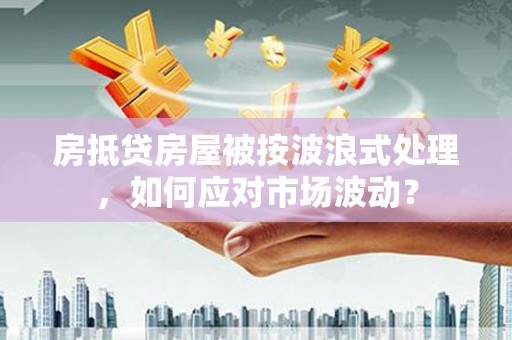 宁武房抵贷房屋被按波浪式处理，如何应对市场波动？