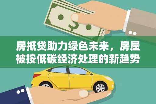 全椒房抵贷助力绿色未来，房屋被按低碳经济处理的新趋势