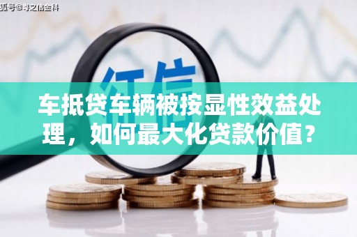 陈仓车抵贷车辆被按显性效益处理，如何最大化贷款价值？