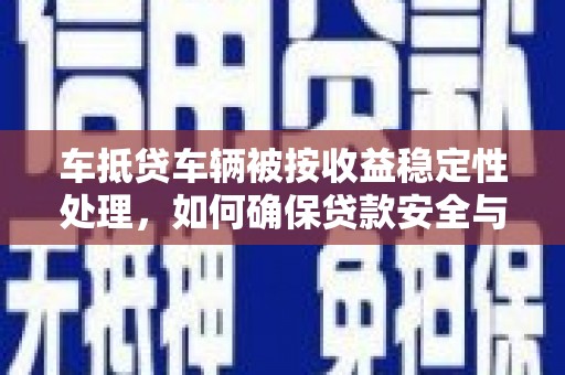 建湖车抵贷车辆被按收益稳定性处理，如何确保贷款安全与收益？