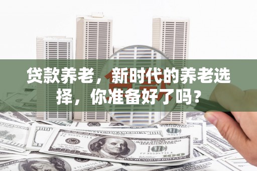 理塘贷款养老，新时代的养老选择，你准备好了吗？