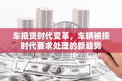 衢州车抵贷时代变革，车辆被按时代要求处理的新趋势