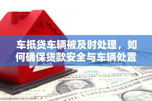 沐川车抵贷车辆被及时处理，如何确保贷款安全与车辆处置效率？