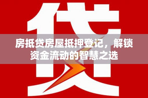 金城江房抵贷房屋抵押登记，解锁资金流动的智慧之选