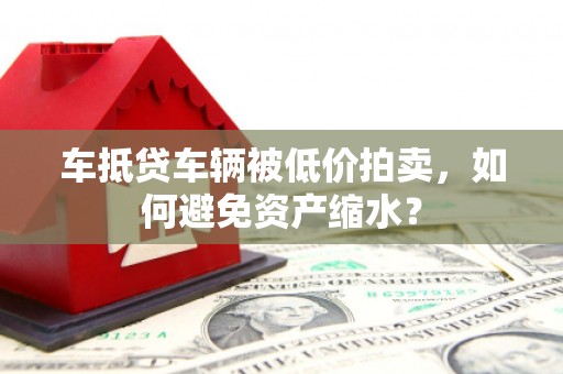 建湖车抵贷车辆被低价拍卖，如何避免资产缩水？